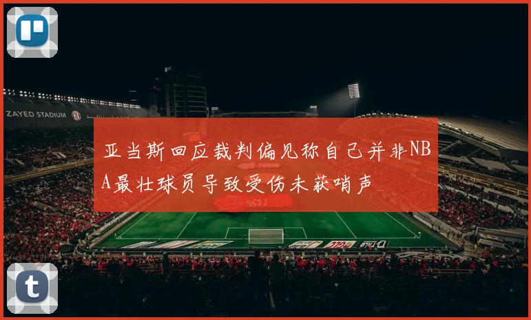 亚当斯回应裁判偏见称自己并非NBA最壮球员导致受伤未获哨声