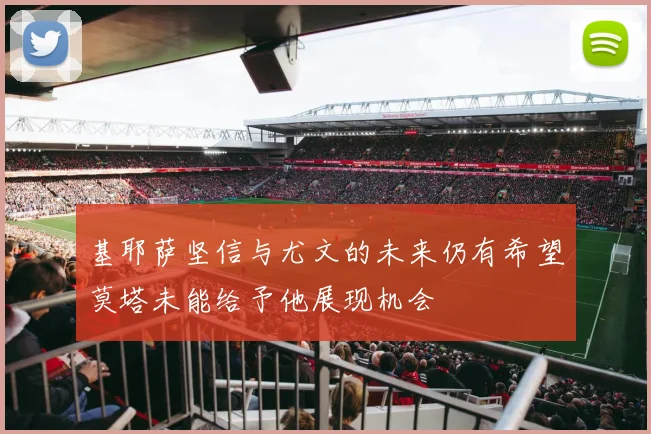 基耶萨坚信与尤文的未来仍有希望莫塔未能给予他展现机会