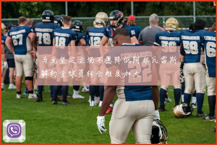 马竞坚定立场不愿降低阿尔瓦雷斯解约金球员转会难度加大