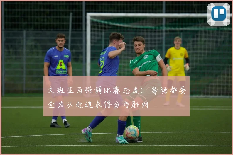 文班亚马强调比赛态度：每场都要全力以赴追求得分与胜利